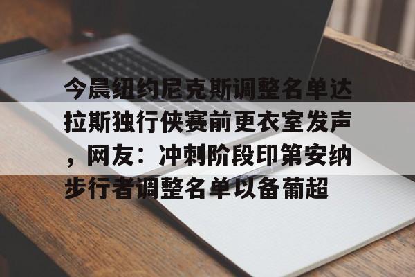 lck平台官网 -关于今晨纽约尼克斯调整名单达拉斯独行侠赛前更衣室发声，网友：冲刺阶段印第安纳步行者调整名单以备葡超的信息