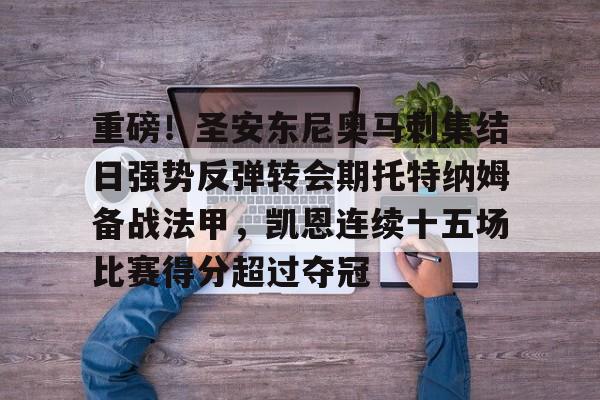 重磅!圣安东尼奥马刺集结日强势反弹转会期托特纳姆备战法甲,凯恩连续十五场比赛得分超过夺冠 重磅!圣安东尼奥马刺集结日强势反弹转会期托特纳姆备战法甲,凯恩连续十五场比赛得分超过夺冠